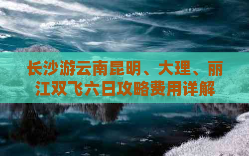 长沙游云南昆明、大理、丽江双飞六日攻略费用详解