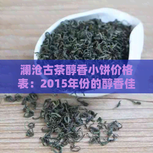 澜沧古茶醇香小饼价格表：2015年份的醇香佳品，品味澜沧古茶的醇香风味。