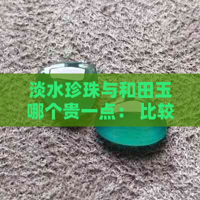 淡水珍珠与和田玉哪个贵一点： 比较珍珠与天然淡水珍珠的质量与价值