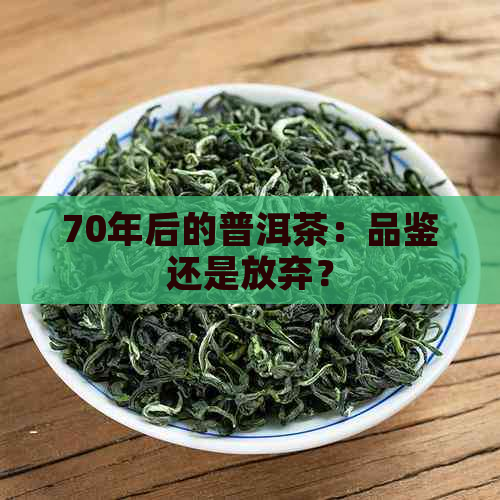 70年后的普洱茶：品鉴还是放弃？