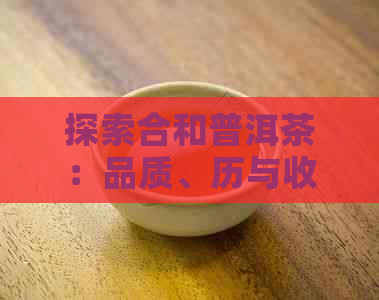 探索合和普洱茶：品质、历与收藏价值全方位解析