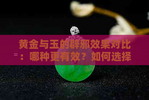 黄金与玉的辟邪效果对比：哪种更有效？如何选择最适合你的护身符？