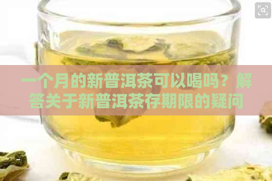 一个月的新普洱茶可以喝吗？解答关于新普洱茶存期限的疑问