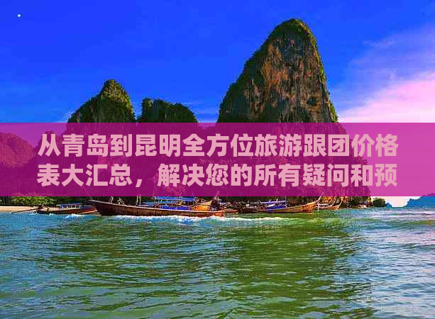 从青岛到昆明全方位旅游跟团价格表大汇总，解决您的所有疑问和预算需求