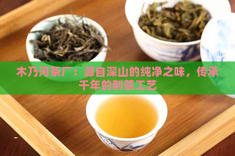 木乃河茶厂：源自深山的纯净之味，传承千年的制茶工艺