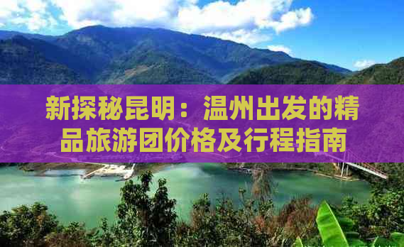 新探秘昆明：温州出发的精品旅游团价格及行程指南