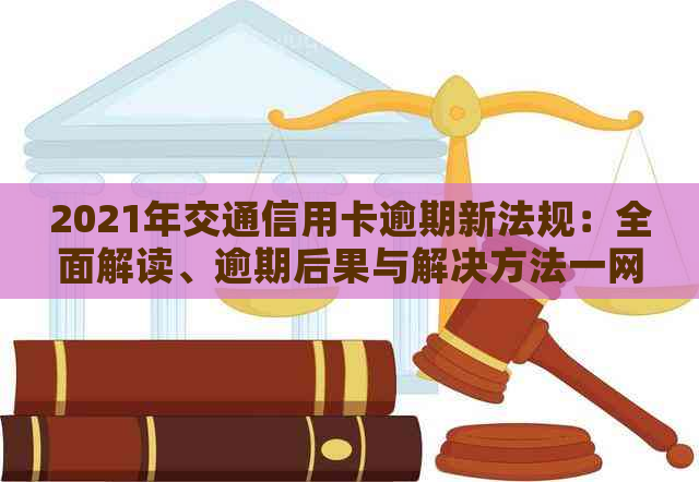 2021年交通信用卡逾期新法规：全面解读、逾期后果与解决方法一网打尽！