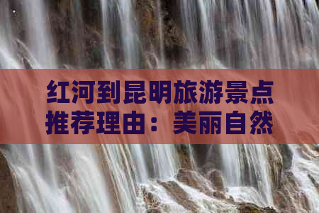 红河到昆明旅游景点推荐理由：美丽自然风光与丰富人文历史的完美结合