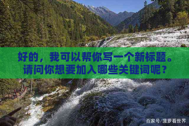 好的，我可以帮你写一个新标题。请问你想要加入哪些关键词呢？