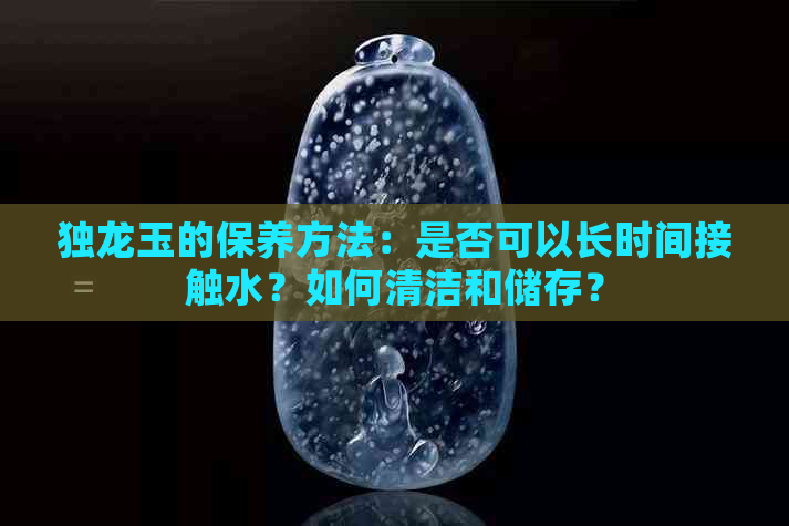 独龙玉的保养方法：是否可以长时间接触水？如何清洁和储存？