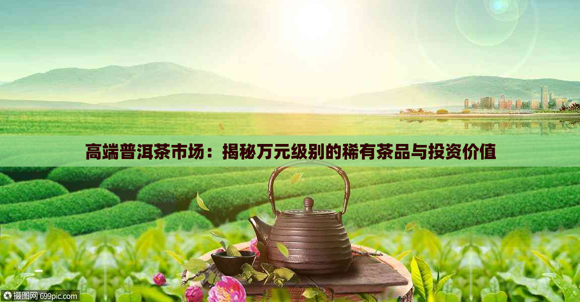 高端普洱茶市场：揭秘万元级别的稀有茶品与投资价值