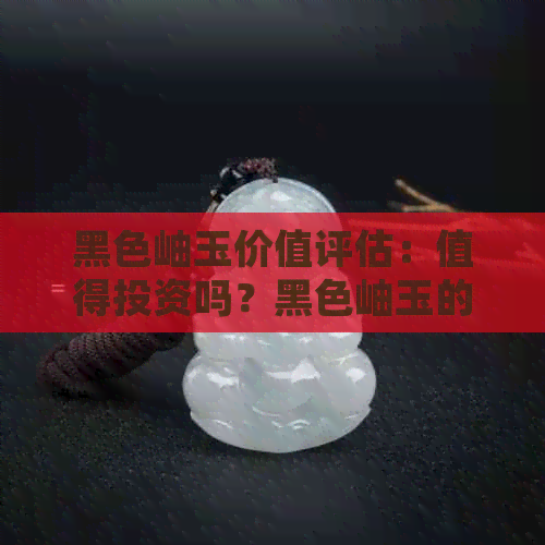 黑色岫玉价值评估：值得投资吗？黑色岫玉的种类及寓意。