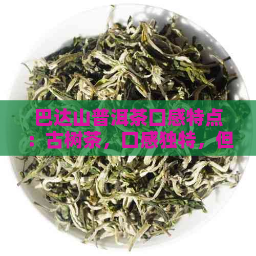 巴达山普洱茶囗感特点：古树茶，口感独特，但不受欢迎的原因是什么？