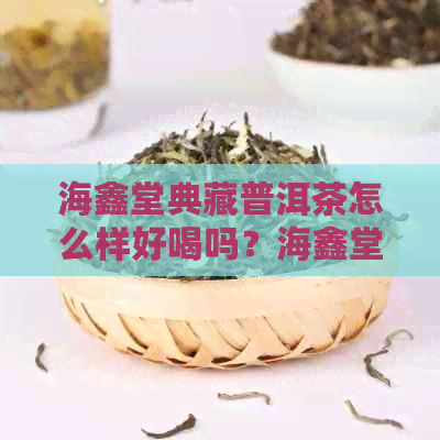 海鑫堂典藏普洱茶怎么样好喝吗？海鑫堂普洱茶官方旗舰店，价格查询