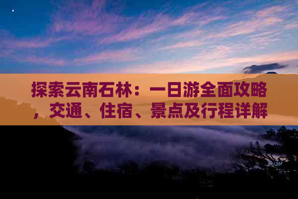 探索云南石林：一日游全面攻略，交通、住宿、景点及行程详解