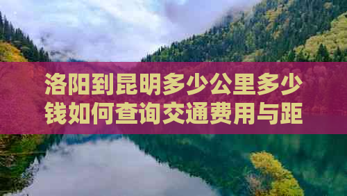 洛阳到昆明多少公里多少钱如何查询交通费用与距离？