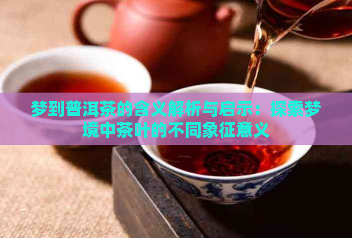 梦到普洱茶的含义解析与启示：探索梦境中茶叶的不同象征意义