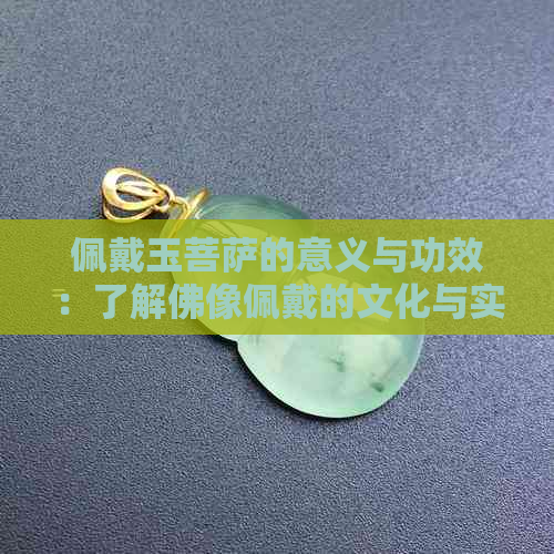 佩戴玉菩萨的意义与功效：了解佛像佩戴的文化与实用价值