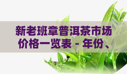 新老班章普洱茶市场价格一览表 - 年份、品质与收藏价值分析