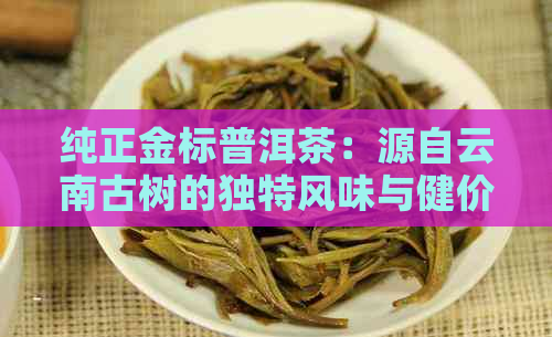 纯正金标普洱茶：源自云南古树的独特风味与健价值