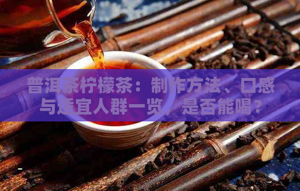 普洱茶柠檬茶：制作方法、口感与适宜人群一览，是否能喝？