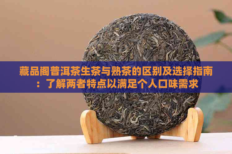 藏品阁普洱茶生茶与熟茶的区别及选择指南：了解两者特点以满足个人口味需求