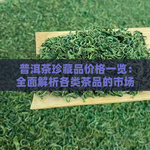 普洱茶珍藏品价格一览：全面解析各类茶品的市场价值与投资潜力