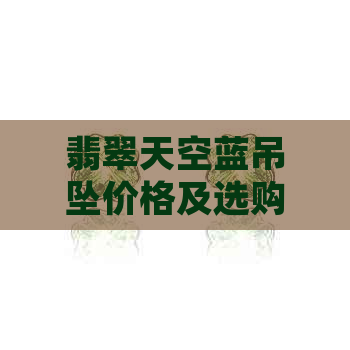 翡翠天空蓝吊坠价格及选购指南：详细了解品质、和购买渠道