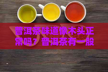 普洱茶味道像木头正常吗？普洱茶有一股木头味是怎么回事？