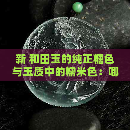 新 和田玉的纯正糖色与玉质中的糯米色：哪种更具收藏价值？