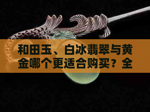 和田玉、白冰翡翠与黄金哪个更适合购买？全面比较三种宝石的优缺点