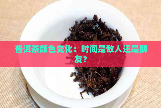 普洱茶颜色变化：时间是敌人还是朋友？