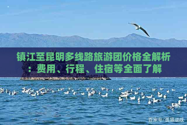 镇江至昆明多线路旅游团价格全解析：费用、行程、住宿等全面了解