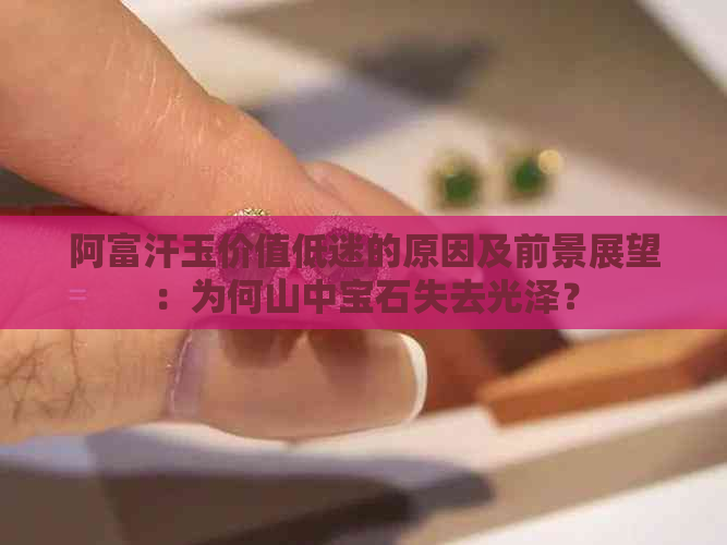 阿富汗玉价值低迷的原因及前景展望：为何山中宝石失去光泽？