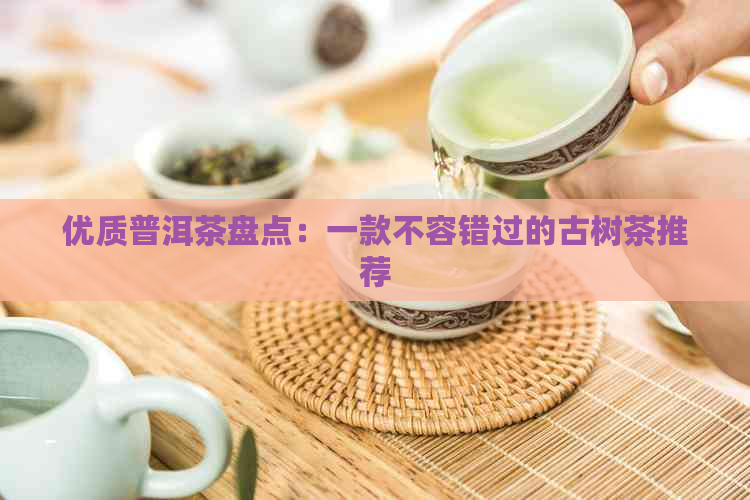 优质普洱茶盘点：一款不容错过的古树茶推荐