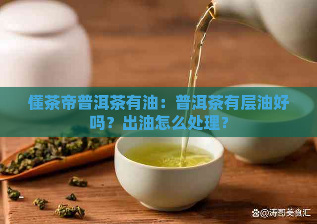 懂茶帝普洱茶有油：普洱茶有层油好吗？出油怎么处理？