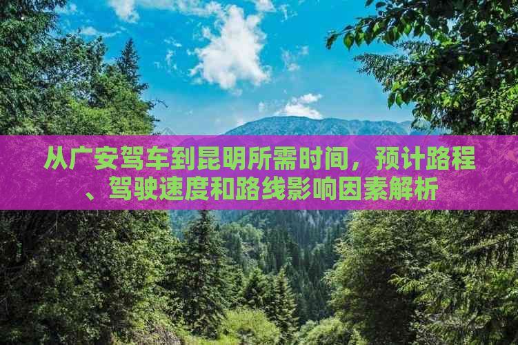 从广安驾车到昆明所需时间，预计路程、驾驶速度和路线影响因素解析