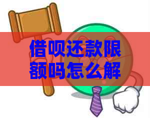 借呗还款限额吗怎么解除：解决方法与限制额度详解