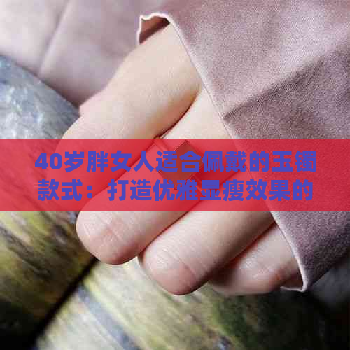 40岁胖女人适合佩戴的玉镯款式：打造优雅显瘦效果的时尚建议