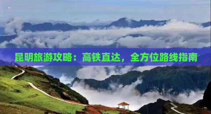 昆明旅游攻略：高铁直达，全方位路线指南