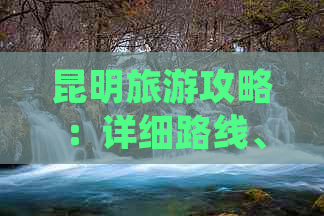 昆明旅游攻略：详细路线、景点推荐、美食体验一应俱全，让您的旅行更完美！