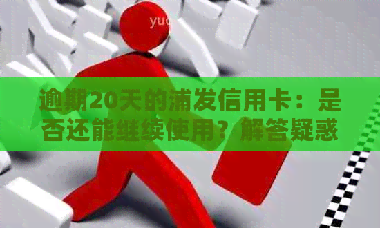 逾期20天的浦发信用卡：是否还能继续使用？解答疑惑并探讨解决方案