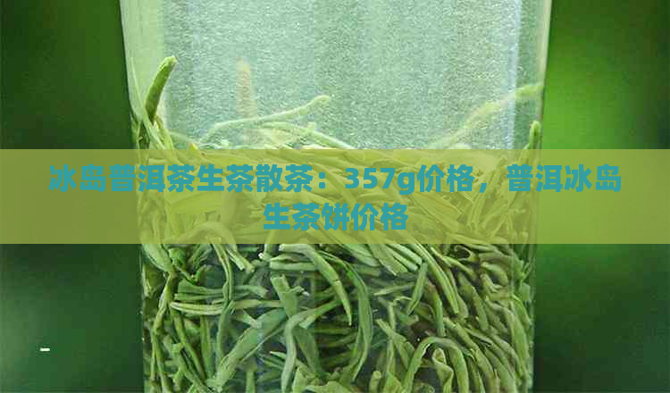 冰岛普洱茶生茶散茶：357g价格，普洱冰岛生茶饼价格