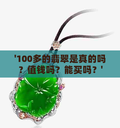 '100多的翡翠是真的吗？值钱吗？能买吗？'