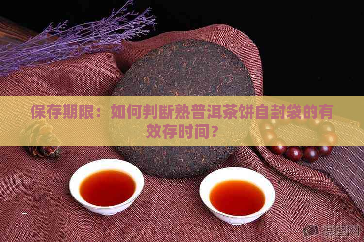 保存期限：如何判断熟普洱茶饼自封袋的有效存时间？