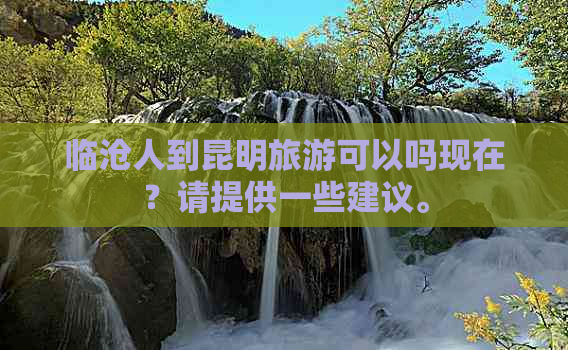 临沧人到昆明旅游可以吗现在？请提供一些建议。