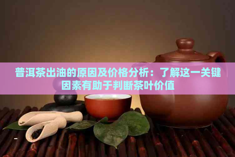 普洱茶出油的原因及价格分析：了解这一关键因素有助于判断茶叶价值