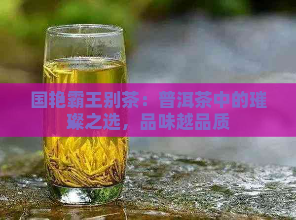 国艳霸王别茶：普洱茶中的璀璨之选，品味越品质