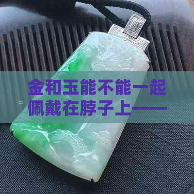 金和玉能不能一起佩戴在脖子上——解答你的疑问