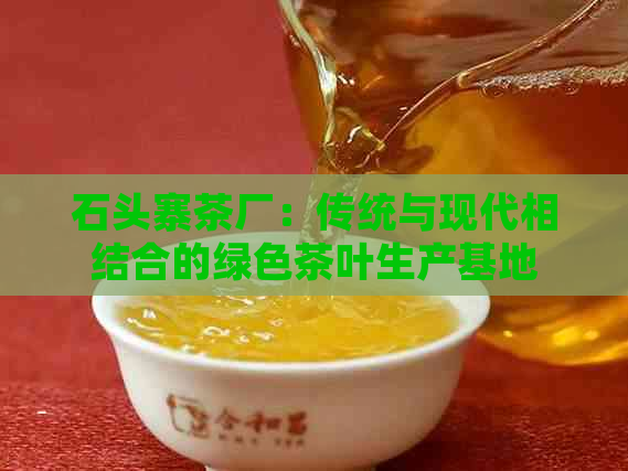 石头寨茶厂：传统与现代相结合的绿色茶叶生产基地